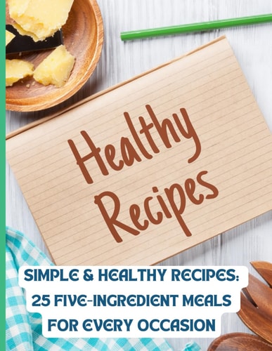 Simple & Healthy Recipes 25 Five-Ingredient Meals for Every Occasion