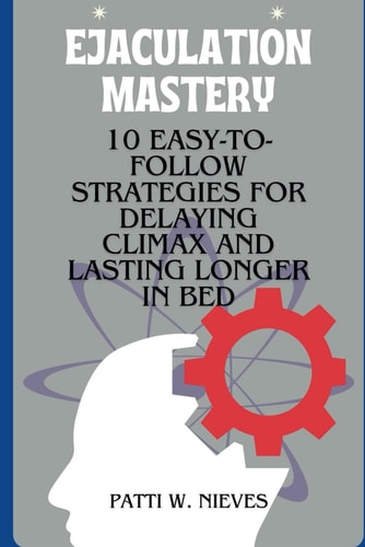 Ejaculation Mastery 10 Easy-to-Follow Strategies for Delaying Climax and Lasting Longer in Bed