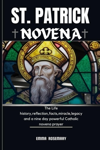 St Patrick Novena The Life History, Reflection, Facts, Miracle, Legacy and a Nine Day Powerful Catholic Novena Prayer