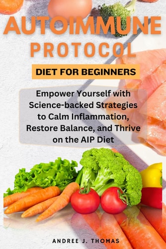 Autoimmune Protocol Diet for Beginners Empower Yourself with Science-backed Strategies to Calm Inflammation, Restore Balance, and Thrive on the AIP Diet