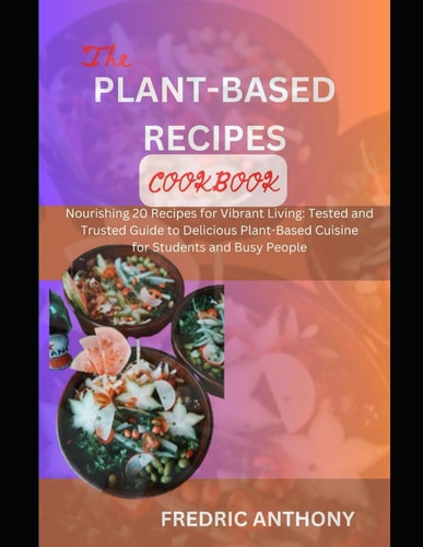 Delicious Plant-Based Diet Cookbook Nourishing 20 Recipes for Vibrant Living: Tested and Trusted Guide to Delicious Plant-Based Cuisine for Students and Busy People