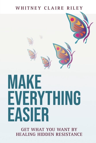 Make Everything Easier Get What You Want By Healing Hidden Resistance