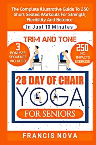 Trim and Tone, 28 Day of Chair Yoga for Seniors The Complete Illustrative Guide To 250 Short Seated Workouts for Strength, Flexibility, and Balance in Just 10 Minutes A Day.