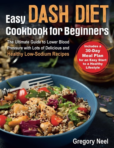 Easy Dash Diet Cookbook for Beginners The Ultimate Guide to Lower Blood Pressure with Lots of Delicious and Healthy Low-Sodium Recipes. Includes a 30-Day Dash Diet Meal Plan