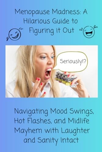 Menopause Madness A Hilarious Guide to Figuring it Out: Navigating Mood Swings, Hot Flashes, and Midlife Mayhem with Laughter and Sanity Intact
