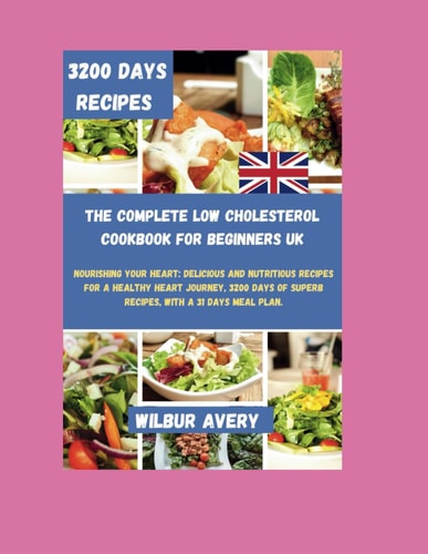 The Complete Low Cholesterol Cookbook For Beginners UK Nourishing Your Heart: Delicious and Nutritious Recipes for a Healthy Heart Journey, 3200 Days of Superb Recipes, With a 31 Days Meal Plan.