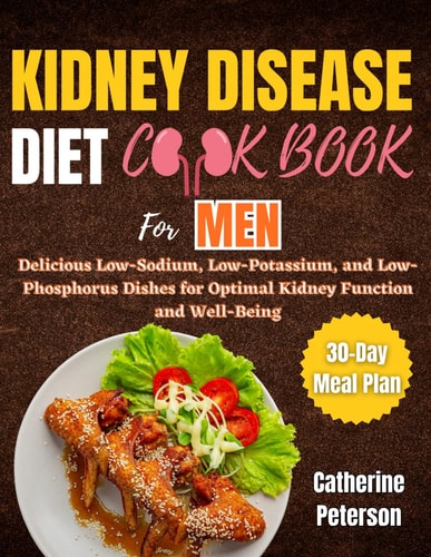 Kidney Disease Diet Cookbook for Men Delicious Low-Sodium, Low-Potassium, and Low-Phosphorus Dishes for Optimal Kidney Function and Well-Being With a 30-Day Meal Plan
