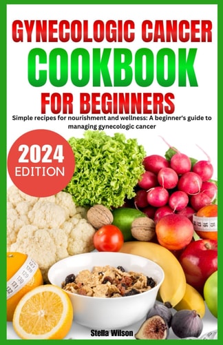 Gynecologic Cancer Cookbook Simple Recipes for Nourishment and Wellness: A Beginners Guide to Managing Gynecologic Cancer