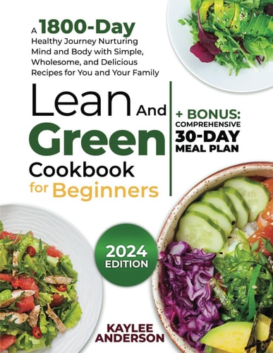 Lean and Green Cookbook for Beginners A 1800-Day Healthy Journey Nurturing Mind and Body with Simple, Wholesome, and Delicious Recipes for You and Your Family + Bonus: Comprehensive 30-Day Meal Plan