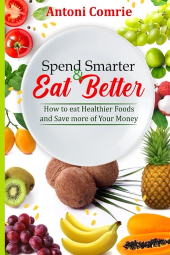 Spend Smarter & Eat Better How to Eat Healthier Foods and Save More of Your Money