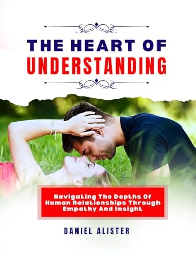 The Heart of Understanding Navigating the Depths of Human Relationships Through Empathy and Insight