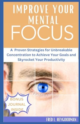 How to Improve Your Mental Focus for Success A Proven Strategies for Unbreakable Concentration to Achieve Your Goals and Skyrocket Your Productivity