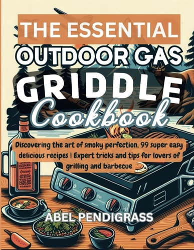 The Essential Outdoor Gas Griddle Cookbook 2024 Discovering the Art of Smoky Perfection, 99 Quick and Super Easy Delicious Recipes Expert Tips and Tricks for Lovers of Grilling and Barbecue for Exceptional Outdoor Griddle Cooking