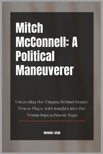 Mitch McConnell A Political Maneuverer: Unraveling the Enigma Behind Senate Power Plays, with Insights Into the Trump Impeachment Saga