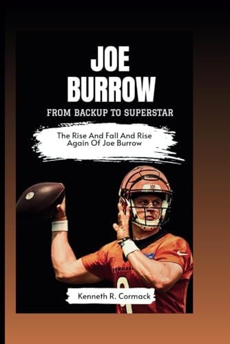 Joe Burrow From Backup To Superstar: The Rise and Fall and Rise Again Of Joe Burrow