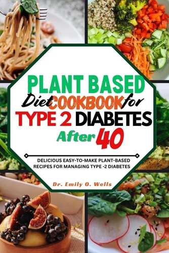 Plant Based Diet Cookbook for Type 2 Diabetes After 40 Delicious Easy-To-Make Plant-Based Recipes for Managing Type 2 Diabetes