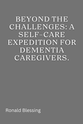 Beyond the Challenges A Self-Care Expedition for Dementia Caregivers