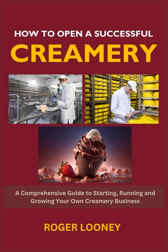 How to Open a Successful Creamery A Comprehensive Guide to Starting, Running and Growing Your Own Creamery Business