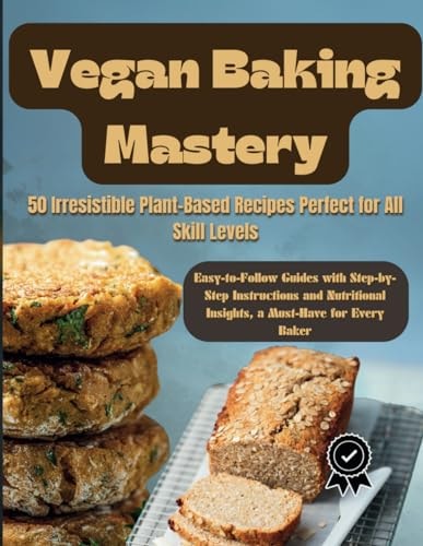 Vegan Baking Mastery 50 Irresistible Plant-Based Recipes Perfect for All Skill Levels: Easy-to-Follow Guides with Step-by-Step Instructions and Nutritional Insights, a Must-Have for Every Baker