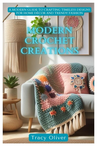 Modern Crochet Creations A Modern Guide to Crafting Timeless Designs For Home Décor and Trendy Fashion