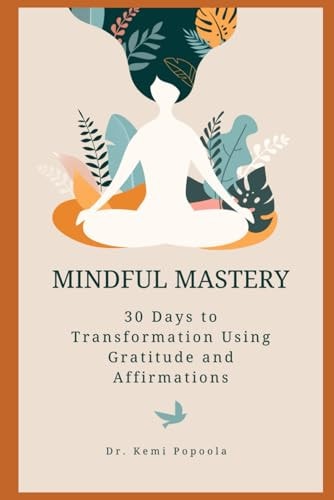 Mindful Mastery 30 Days to Transformation Using Gratitude and Affirmations: A Practical Guide to Cultivating a Positive Mindset and Designing Your Best Life
