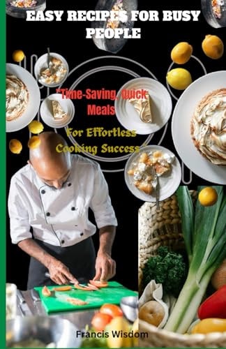 Easy Recipes for Busy People Time -Saving, Quick Meals For Effortless Cooking Success