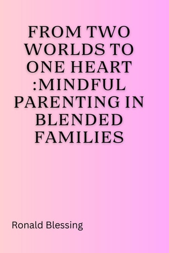 From Two Worlds to One Heart Mindful Parenting in Blended Families