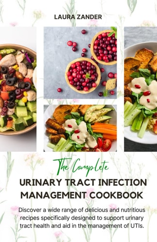 The Complete Urinary Tract Infection Management Cookbook Discover a Wide Range of Delicious and Nutritious Recipes Specifically Designed to Support Urinary Tract Health and Aid in the Management of UTIs.