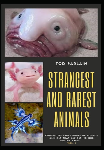 The World's Strangest and Rarest Animals Curiosities and Stories of Bizarre Animals that Almost No One Knows about Weird and Unusual Creatures Volume 1