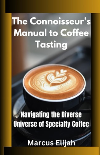 The Connoisseur's Manual to Coffee Tasting Navigating the Diverse Universe of Specialty Coffee