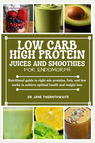 Low-Carb High Protein Juices and Smoothies for Endomorph Nutritional Guide to Right Mix Proteins, Fats, and Low Carbs to Achieve Optimal Health and Weight Loss
