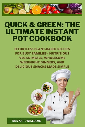 Quick & Green The Ultimate Instant Pot Cookbook: Effortless Plant-Based Recipes for Busy Families - Nutritious Vegan Meals, Wholesome Weeknight Dinners, and Delicious Snacks Made Simple