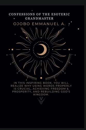 Confessions of the Esoteric Grandmaster In this Inspiring Book, You Will Realize why Using Words Properly is Crucial, Achieving Freedom & Prosperity, and Rebuilding God's Kingdom.
