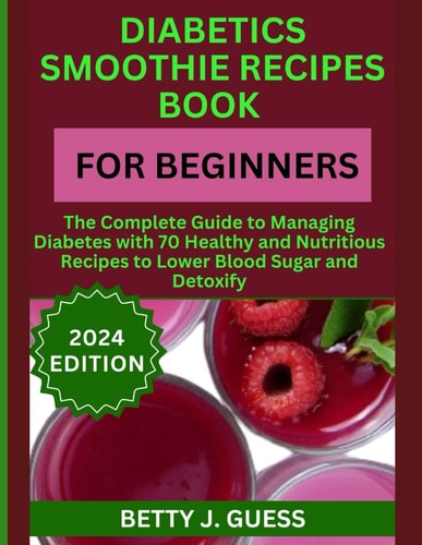 Diabetics Smoothie Recipes Book for Beginners The Complete Guide to Managing Diabetes with 70 Healthy and Nutritious Recipes to Lower Blood Sugar and Detoxify