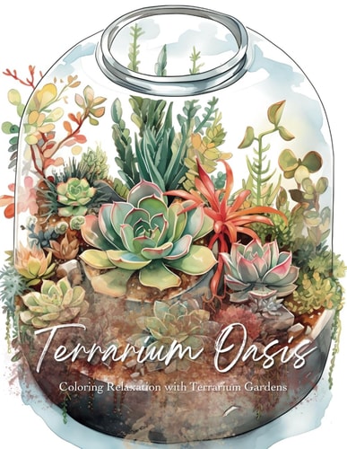 Terrarium Oasis; Coloring Relaxation with Terrarium Gardens [8.5x11] Color Your Oasis! 50 Calming Terrarium Gardens for Stress Relief