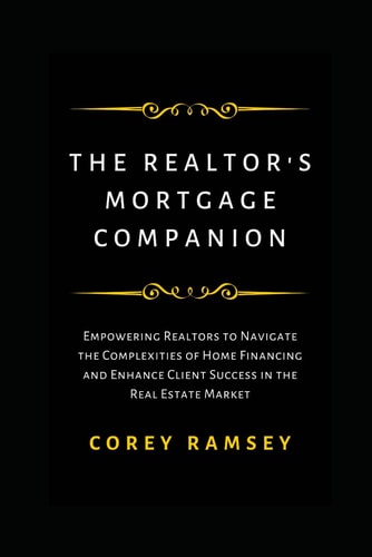 The Realtor's Mortgage Companion Empowering Realtors to Navigate the Complexities of Home Financing and Enhance Client Success in the Real Estate Market