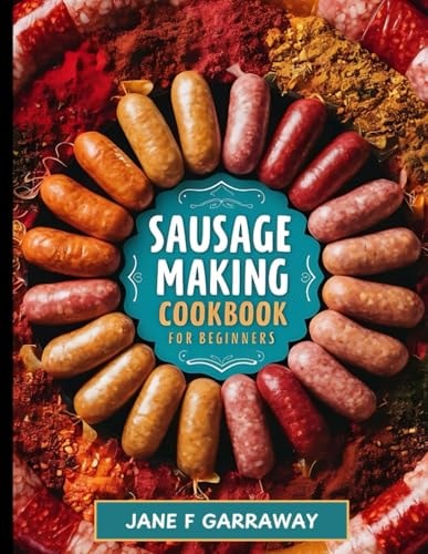 The Sausage Making Cookbook For Beginners 100+ Simple and Flavorful Homemade Pork, Beef, Wild Game, Poultry, and Vegan Sausage Recipes and Dishes