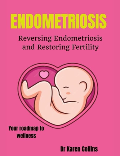 Endometriosis REVERSING ENDOMETRIOSIS AND RESTORING FERTILITY: Your Complete Roadmap to Wellness