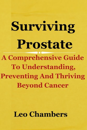 Surviving Prostate A Comprehensive Guide To Understanding, Preventing And Thriving Beyond Cancer