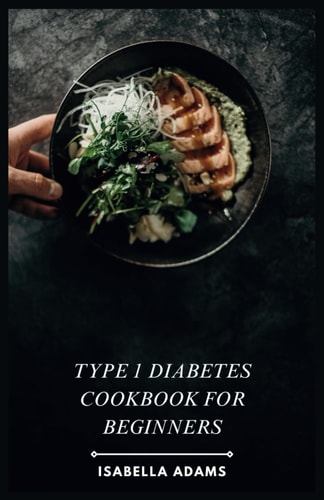 Type 1 Diabetes Cookbook for Beginners Delicious & Easy Recipes for Thriving with Type 1 Diabetes