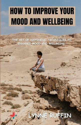 How to Improve Your Mood and Wellbeing The Art of Happiness: Techniques to Enhance Mood and WellBeing.