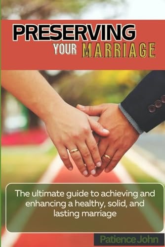 Preserving Your Marriage The Ultimate Guide to Achieving and Enhancing a Healthy, Solid, and Lasting Marriage