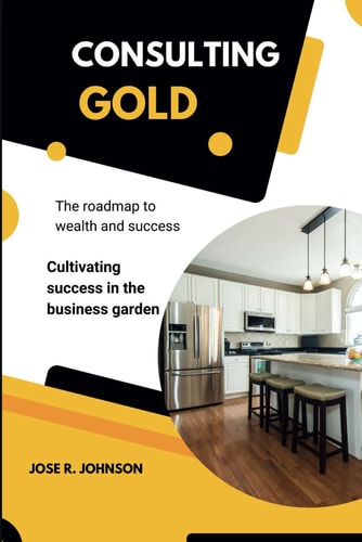 Consulting Gold The Roadmap to Wealth and Success & Cultivating Success in the Business Garden