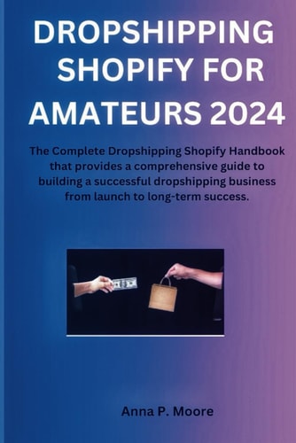 Dropshipping Shopify for Amateurs 2024 The Complete Dropshipping Shopify Handbook that Provides a Comprehensive Guide to Building a Successful Dropshipping Business from Launch to Long-term Success