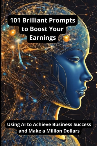 101 Brilliant Prompts to Boost Your Earnings Using AI to Achieve Business Success and Make a Million Dollars