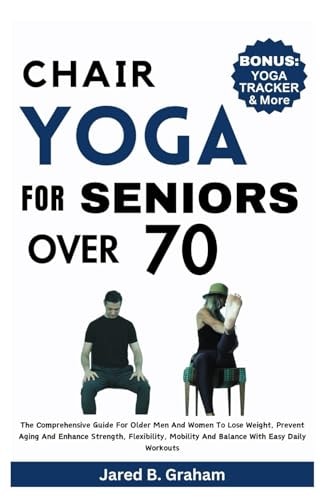 Chair Yoga for Seniors Over 70 The Comprehensive Guide For Older Men And Women To Lose Weight, Prevent Aging And Enhance Strength, Flexibility, Mobility And Balance With Easy Daily Workouts