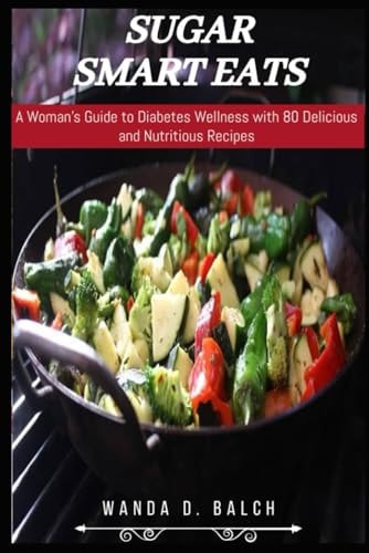 Sugar Smart Eats A Woman's Guide to Diabetes Wellness with 80 Delicious and Nutritious Recipes