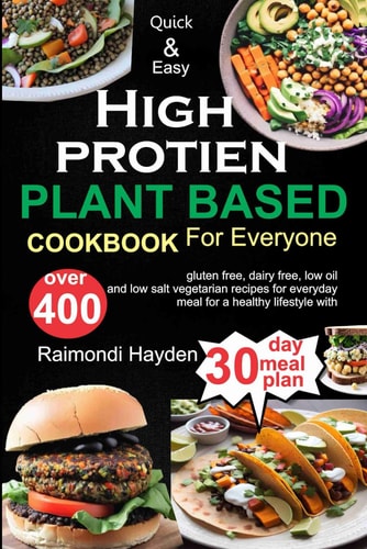 Quick and Easy High Protein Plant Based Cookbook for Everyone Over 400 Gluten Free, Dairy Free, Low Oil and Low Salt Vegetarian Recipes for Everyday Meal for Healthy Lifestyle with 30 Day Meal Plan