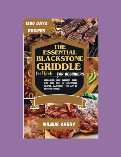 The Essential Blackstone Griddle Cookbook for Beginners Unleashing Your Culinary Skills with 1800 Days of Delectable Recipes, Mastering the Art of Outdoor Cooking,