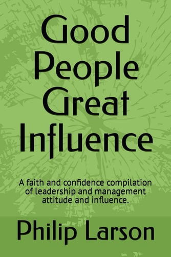 Good People Great Influence A Faith and Confidence Compilation of Leadership and Management Attitude and Influence.